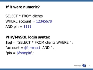 If it were numeric? SELECT * FROM clients  WHERE account =  12345678 AND pin =  1111 PHP/MySQL login syntax $sql = "SELECT * FROM clients WHERE " .  "account =  $formacct   AND " .  "pin =  $formpin ";  