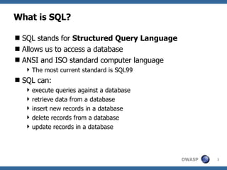 What is SQL? SQL stands for  Structured Query Language   Allows us to access a database  ANSI and ISO standard computer language  The most current standard is SQL99 SQL can: execute queries against a database  retrieve data from a database  insert new records in a database  delete records from a database  update records in a database 