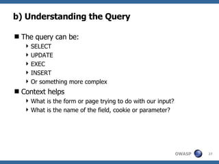 b) Understanding the Query The query can be: SELECT UPDATE EXEC INSERT Or something more complex Context helps What is the form or page trying to do with our input?  What is the name of the field, cookie or parameter? 