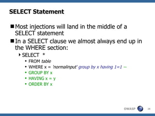 SELECT Statement Most injections will land in the middle of a SELECT statement In a SELECT clause we almost always end up in the WHERE section: SELECT  * FROM  table WHERE x =  'normalinput ' group by x having 1=1  -- GROUP BY x HAVING x = y ORDER BY x 