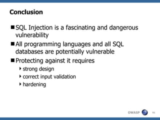 Conclusion SQL Injection is a fascinating and dangerous vulnerability All programming languages and all SQL databases are potentially vulnerable Protecting against it requires  strong design correct input validation  hardening 