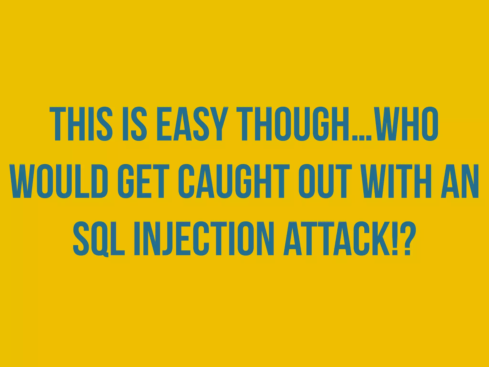 this is easy though…who
would get caught out with an
sql injection attack!?
 