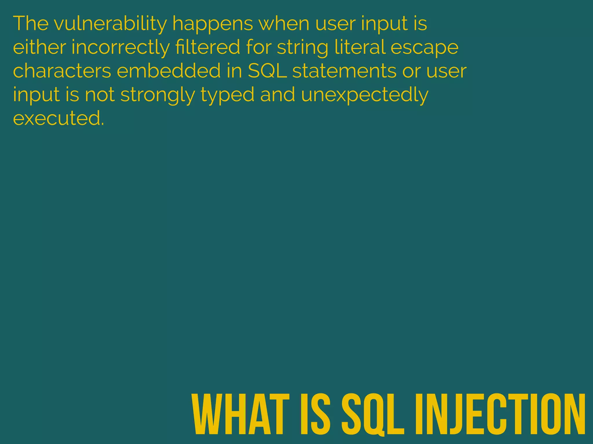 what is sql injection
The vulnerability happens when user input is
either incorrectly ﬁltered for string literal escape
characters embedded in SQL statements or user
input is not strongly typed and unexpectedly
executed.
 