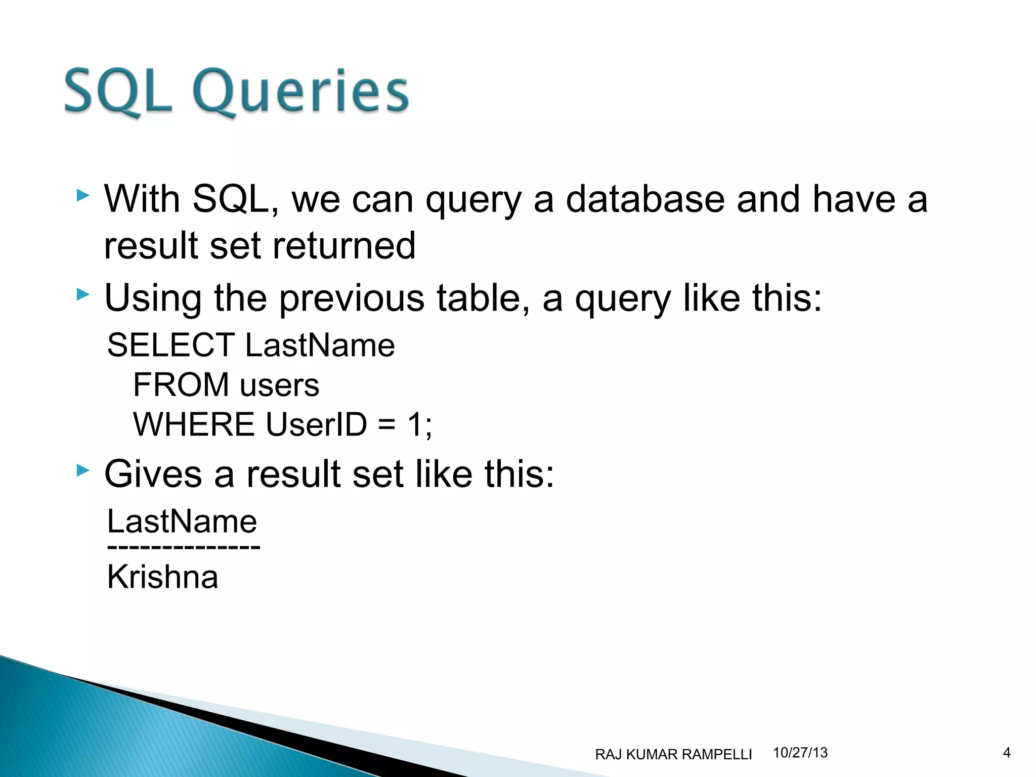 With SQL, we can query a database and have a
result set returned
 Using the previous table, a query like this:


SELECT LastName
FROM users
WHERE UserID = 1;



Gives a result set like this:
LastName
-------------Krishna

RAJ KUMAR RAMPELLI

10/27/13

4

 