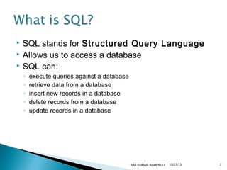 SQL stands for Structured Query Language
 Allows us to access a database
 SQL can:


◦
◦
◦
◦
◦

execute queries against a database
retrieve data from a database
insert new records in a database
delete records from a database
update records in a database

RAJ KUMAR RAMPELLI

10/27/13

2

 
