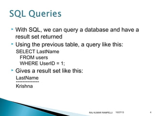 With SQL, we can query a database and have a
result set returned
 Using the previous table, a query like this:


SELECT LastName
FROM users
WHERE UserID = 1;



Gives a result set like this:
LastName
-------------Krishna

RAJ KUMAR RAMPELLI

10/27/13

4

 
