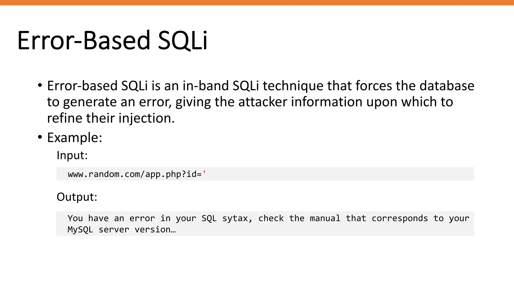 Error-Based SQLi
• Error-based SQLi is an in-band SQLi technique that forces the database
to generate an error, giving the attacker information upon which to
refine their injection.
www.random.com/app.php?id='
Output:
You have an error in your SQL sytax, check the manual that corresponds to your
MySQL server version…
• Example:
Input:
 