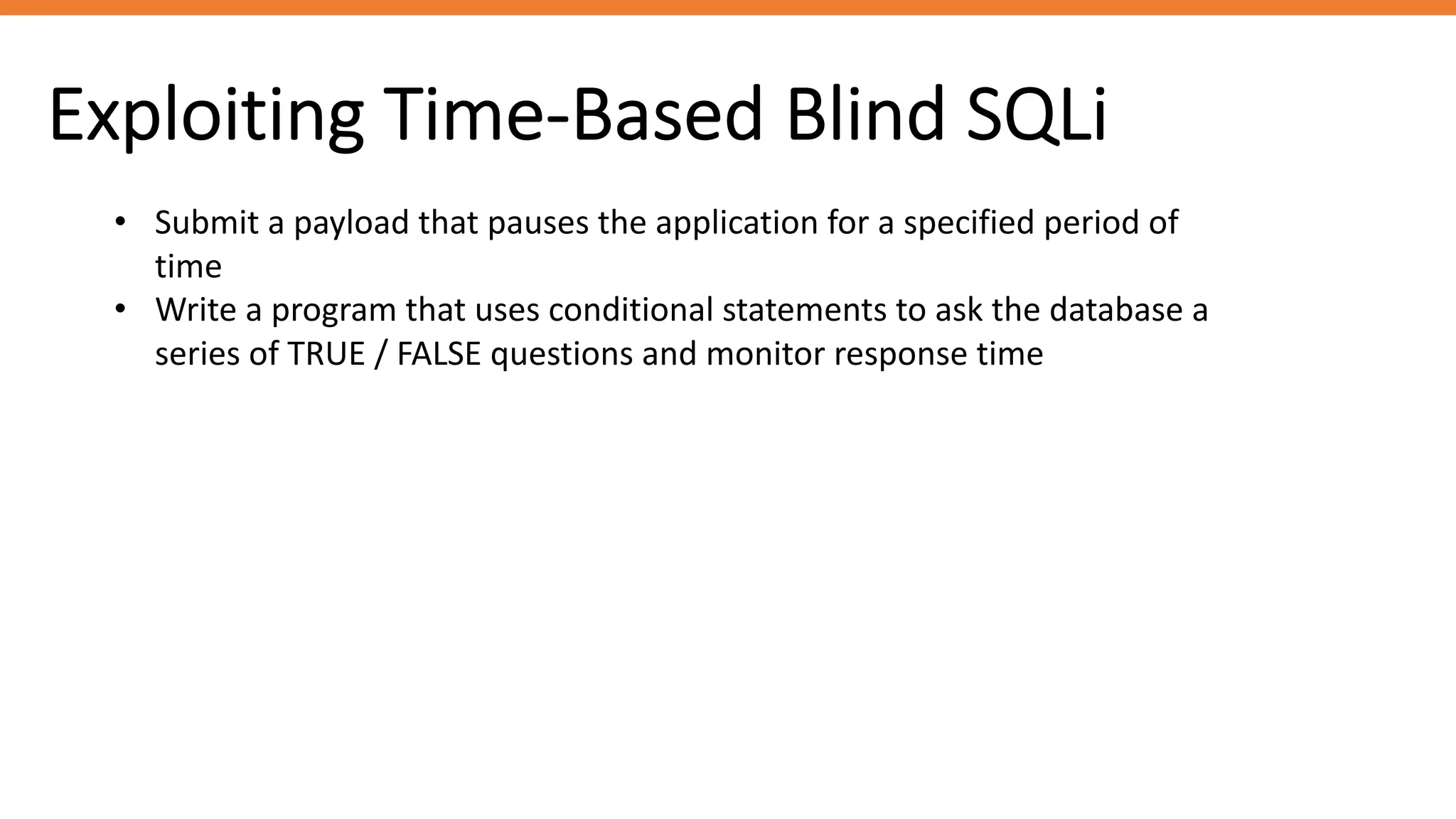 Exploiting Time-Based Blind SQLi
• Submit a payload that pauses the application for a specified period of
time
• Write a program that uses conditional statements to ask the database a
series of TRUE / FALSE questions and monitor response time
 