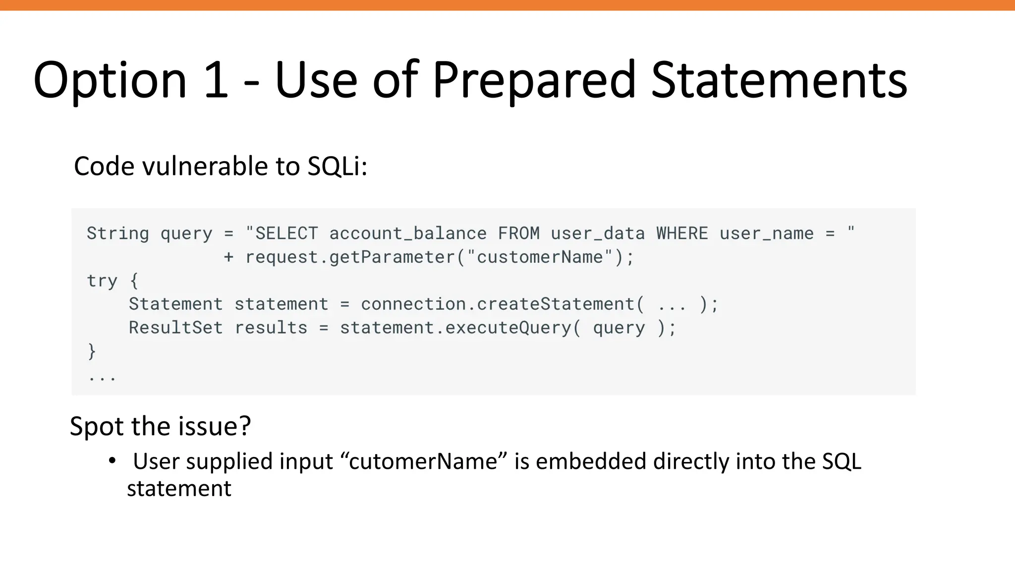 Option 1 - Use of Prepared Statements
Code vulnerable to SQLi:
Spot the issue?
• User supplied input “cutomerName” is embedded directly into the SQL
statement
 