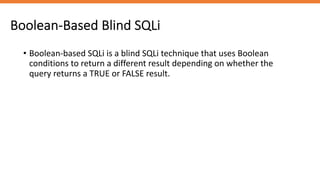 Boolean-Based Blind SQLi
• Boolean-based SQLi is a blind SQLi technique that uses Boolean
conditions to return a different result depending on whether the
query returns a TRUE or FALSE result.
 