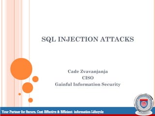 SQL INJECTION ATTACKS



                                      Cade Zvavanjanja
                                             CISO
                                 Gainful Information Security




Introduction   Background    Techniques   Prevention   Demo   Conclusions   Questions
 