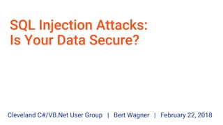 SQL Injection Attacks:
Is Your Data Secure?
Cleveland C#/VB.Net User Group | Bert Wagner | February 22, 2018
 