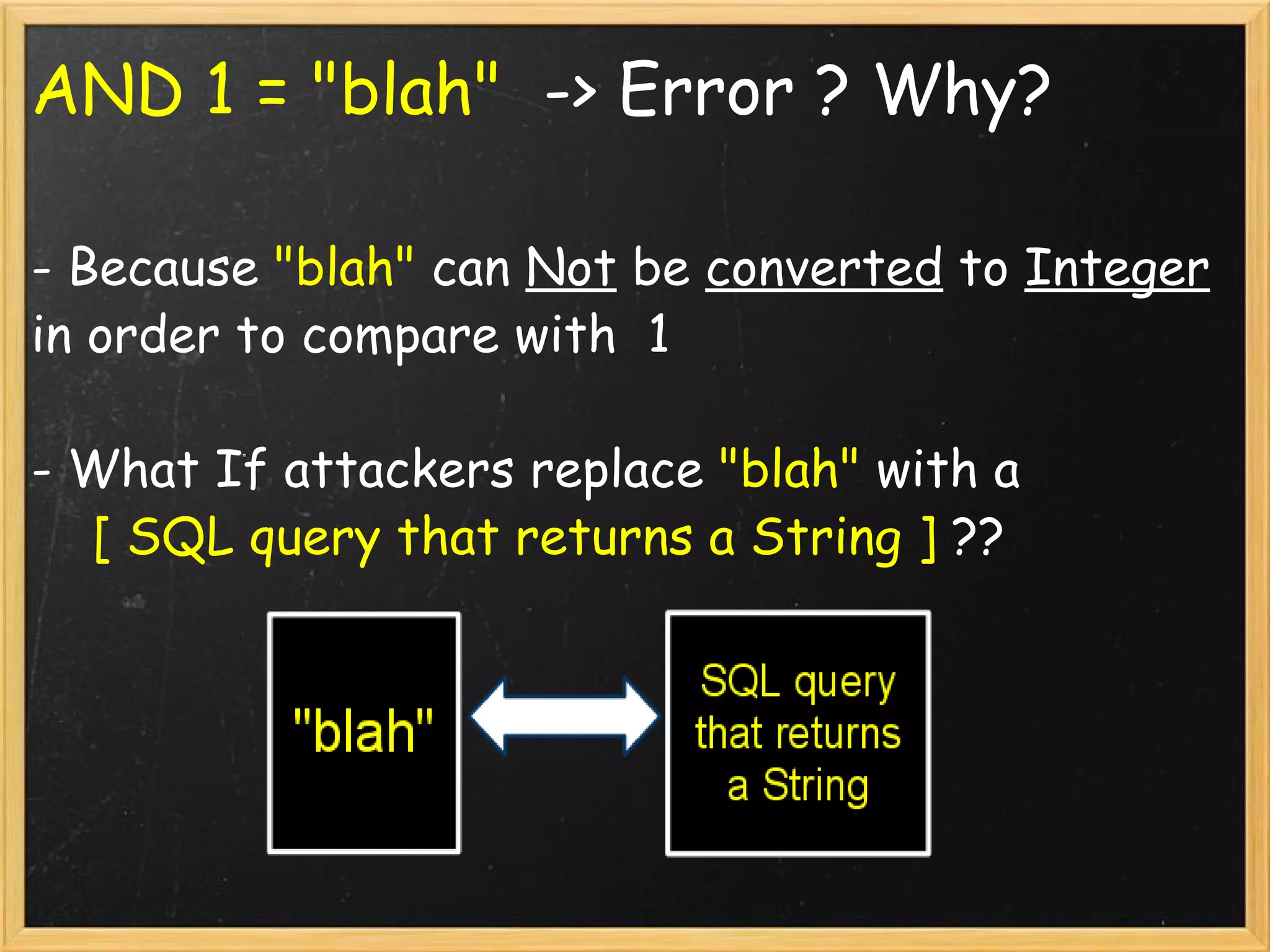 AND 1 = &quot;blah&quot;    -> Error ? Why? - Because  &quot;blah&quot;  can  Not  be  converted  to  Integer  in order to compare with  1 - What If attackers replace  &quot;blah&quot;  with a        [ SQL query that returns a String ]  ??   
