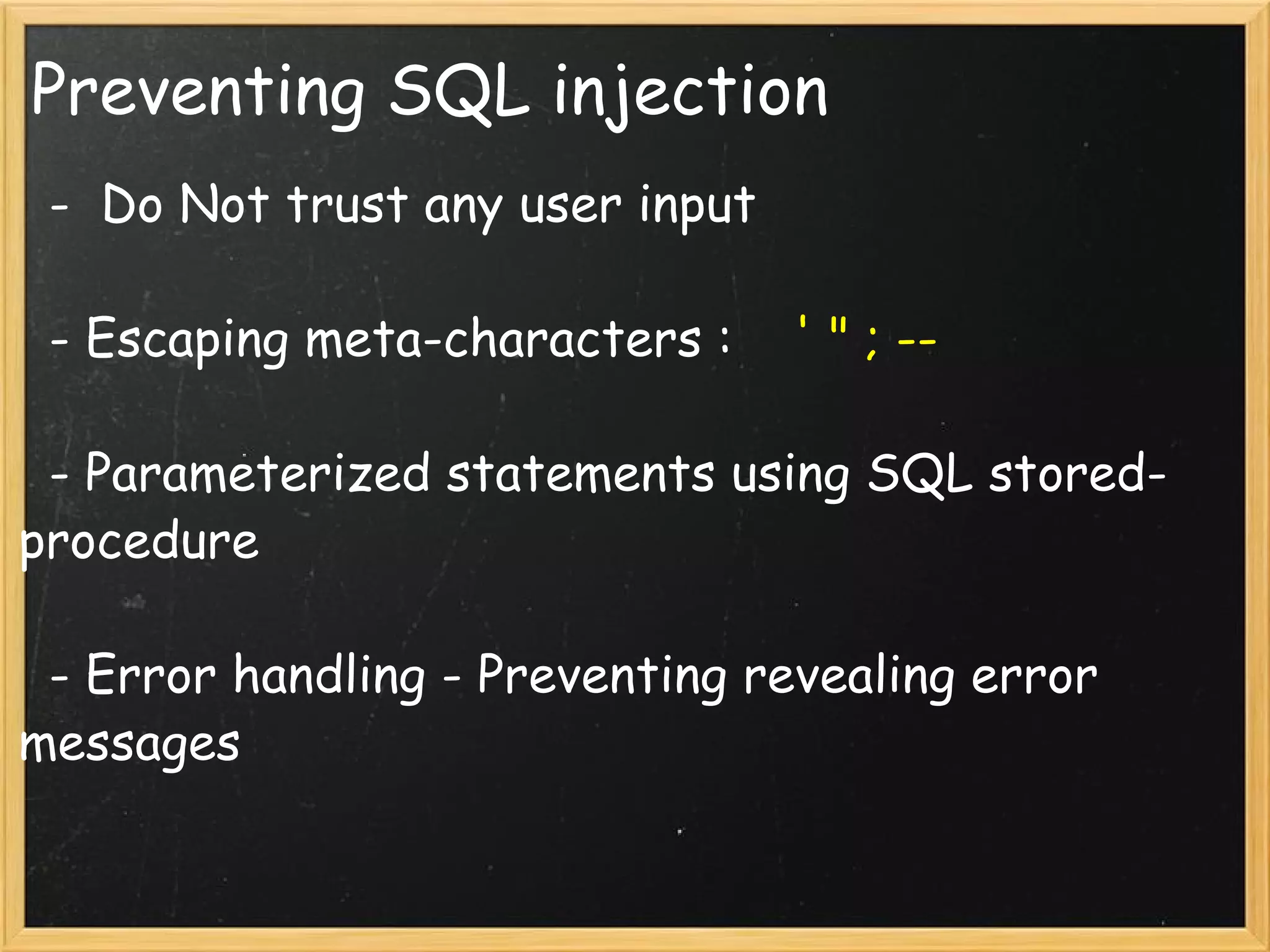 Preventing SQL injection - Do Not trust any user input - Escaping meta-characters : ' " ; -- - Parameterized statements using SQL stored-procedure - Error handling - Preventing revealing error messages