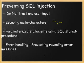 Preventing SQL injection     -  Do Not trust any user input    - Escaping meta-characters :     ' " ; --       - Parameterized statements using SQL stored-procedure      - Error handling - Preventing revealing error messages 