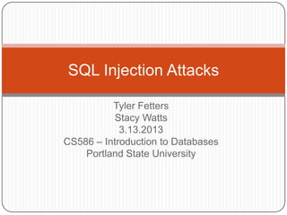SQL Injection Attacks

          Tyler Fetters
          Stacy Watts
            3.13.2013
CS586 – Introduction to Databases
    Portland State University
 