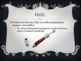 ΠΩ΢;
 Ειςϊγοντασ δηλώςεισ SQL ςτα πεδύα καταχώρηςησ
  φορμών ιςτοςελύδων
    • Πχ. αλλαγό ό διαγραφό περιεχομϋνου ςε ΒΔ πιςτωτικών
      καρτών ό κωδικών πρόςβαςησ
 