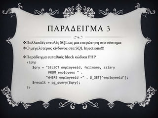 ΠΑΡΑΔΕΙΓΜΑ 3
Πολλαπλϋσ εντολϋσ SQL ωσ μια επερώτηςη ςτο ςύςτημα
Ο μεγαλύτεροσ κύνδυνοσ ςτα SQL Injections!!!

Παρϊδειγμα ευπαθούσ block κώδικα PHP
 <?php
    $qry = "SELECT employeeid, fullname, salary
            FROM employees " .
           "WHERE employeeid =" . $_GET['employeeid'];
    $result = pg_query($qry);
 ?>
 