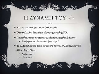 Η ΔΤΝΑΜΗ ΣΟΤ «’»
 Κλεύνει την παρϊμετρο ςυμβολοςειρϊσ

 Ό,τι ακολουθεύ θεωρεύται μϋροσ τησ εντολόσ SQL

 Παραπλανητικϋσ προτϊςεισ Διαδικτύου περιλαμβϊνουν:
    • Αποφύγετε το! : Αντικαταςτόςτε το με ’’

 Σα αλφαριθμητικϊ πεδύα εύναι πολύ ςυχνϊ, αλλϊ υπϊρχουν και
  ϊλλα εύδη πεδύων:
    • Αριθμητικϊ
    • Ημερομηνύεσ
 