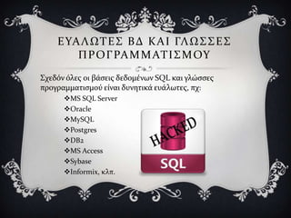 Ε ΤΑ Λ ΩΣ Ε ΢ Β Δ Κ Α Ι ΓΛ Ω ΢ ΢ Ε ΢
        Π Ρ Ο Γ ΡΑ Μ Μ ΑΣ Ι ΢ Μ ΟΤ
΢χεδόν όλεσ οι βϊςεισ δεδομϋνων SQL και γλώςςεσ
προγραμματιςμού εύναι δυνητικϊ ευϊλωτεσ, πχ:
      MS SQL Server
      Oracle
      MySQL
      Postgres
      DB2
      MS Access
      Sybase
      Informix, κλπ.
 