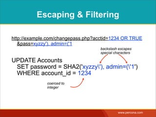 ESCAPING & FILTERING
FUNCTIONS
<?php
$password = $_POST["password"]; 
$password_escaped = mysqli_real_escape_string($password);
$id = (int) $_POST["account"];
$sql = "UPDATE Accounts 
SET password = SHA2(‘{$password_escaped}’) 
WHERE account_id = {$id}";
mysql_query($sql);
 