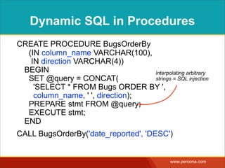 WORTHY OFTHEDAILYWTF
CREATE PROCEDURE QueryAnyTable 
(IN table_nameVARCHAR(100)) 
BEGIN 
SET @query = CONCAT( 
'SELECT * FROM ', table_name); 
PREPARE stmt FROM @query; 
EXECUTE stmt; 
END
CALL QueryAnyTable( '(SELECT * FROM ...)' )
http://thedailywtf.com/Articles/For-the-Ease-of-Maintenance.aspx
 
