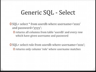 Generic SQL - SelectSQL> select * from userdb where username=‘xxxx’ and password=‘yyyy’;returns all columns from table ‘userdb’ and every row which have given username and passwordSQL> select role from userdb where username=‘zzzz’;returns only column ‘role’ where username matches 