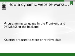 How a dynamic website works... Programming Language in the Front-end and DATABASE in the backend. Queries are used to store or retrieve data 