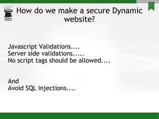 How do we make a secure Dynamic website? Javascript Validations.... Server side validations..... No script tags should be allowed.... And Avoid SQL injections.... 