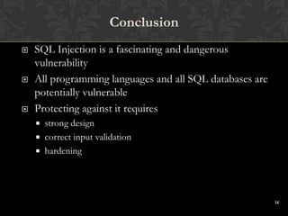 14
 SQL Injection is a fascinating and dangerous
vulnerability
 All programming languages and all SQL databases are
potentially vulnerable
 Protecting against it requires
 strong design
 correct input validation
 hardening
Conclusion
 