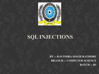BY :- RAVINDRA SINGH RATHORE
BRANCH :- COMPUTER SCIENCE
BATCH :- B3
SQL INJECTIONS
 