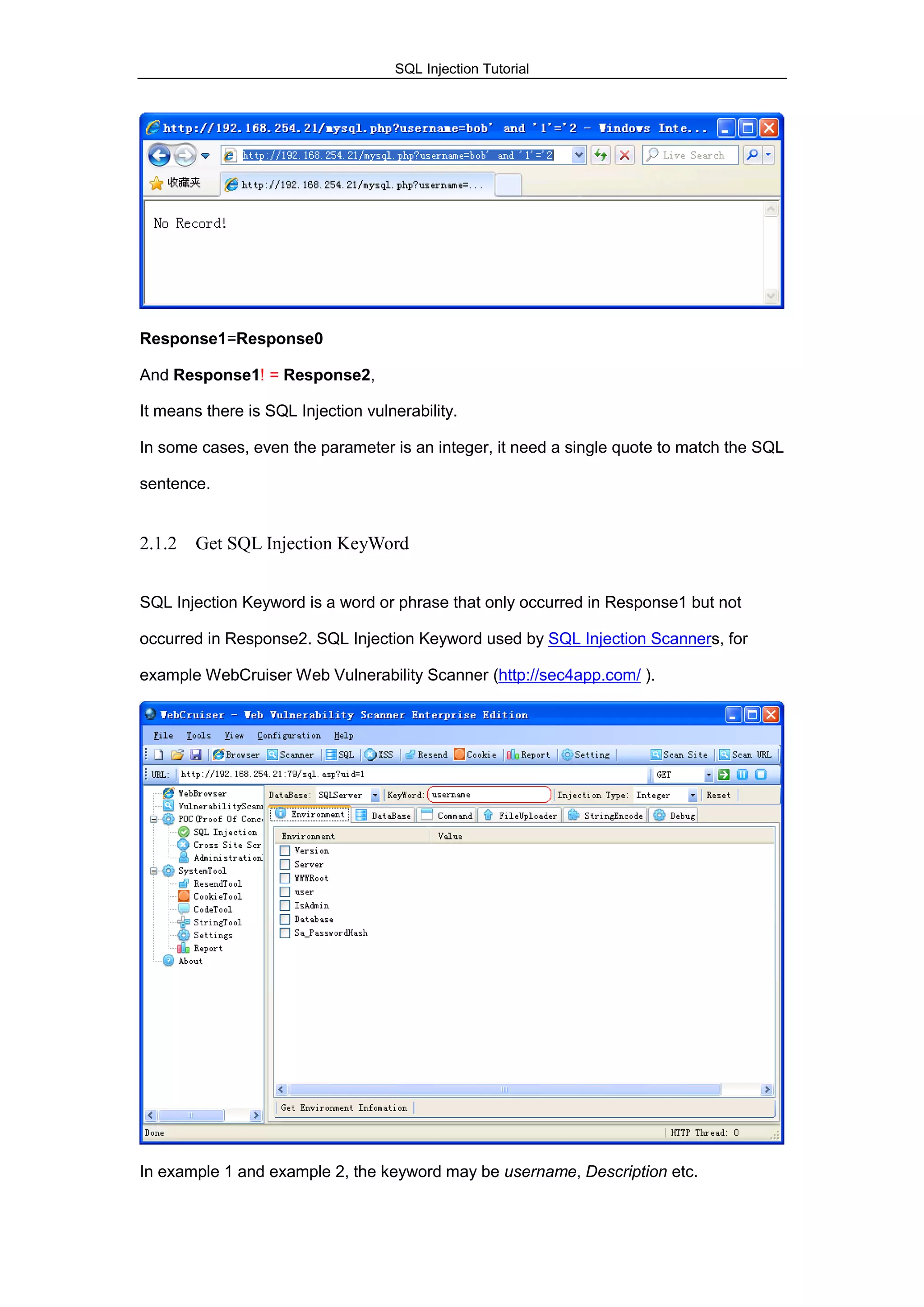 SQL Injection Tutorial
Response1=Response0
And Response1! = Response2,
It means there is SQL Injection vulnerability.
In some cases, even the parameter is an integer, it need a single quote to match the SQL
sentence.
2.1.2 Get SQL Injection KeyWord
SQL Injection Keyword is a word or phrase that only occurred in Response1 but not
occurred in Response2. SQL Injection Keyword used by SQL Injection Scanners, for
example WebCruiser Web Vulnerability Scanner (http://sec4app.com/ ).
In example 1 and example 2, the keyword may be username, Description etc.
 