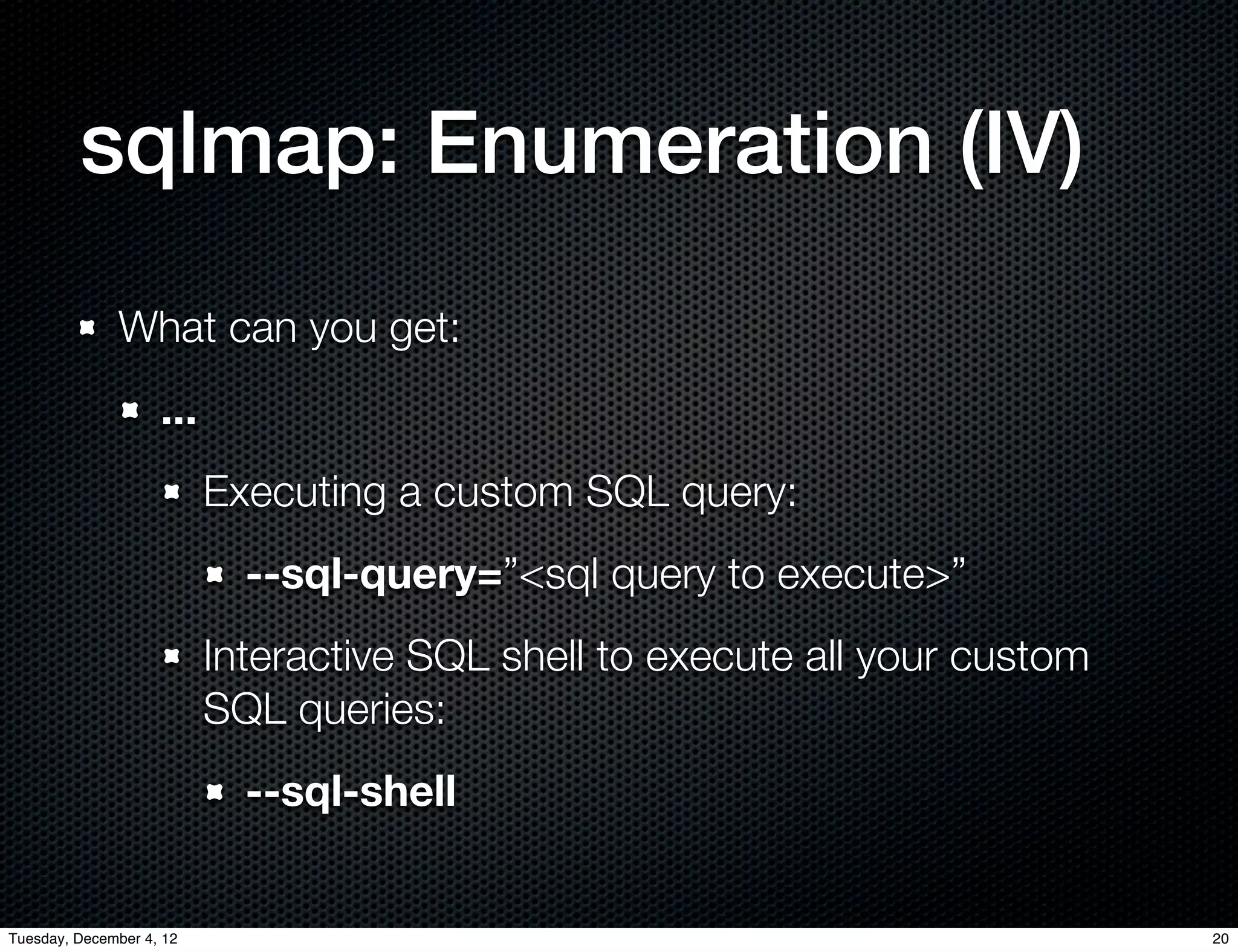 sqlmap: Enumeration (IV)
              What can you get:
                    ...
                          Executing a custom SQL query:
                            --sql-query=”<sql query to execute>”
                          Interactive SQL shell to execute all your custom
                          SQL queries:
                            --sql-shell


Tuesday, December 4, 12                                                      20
 