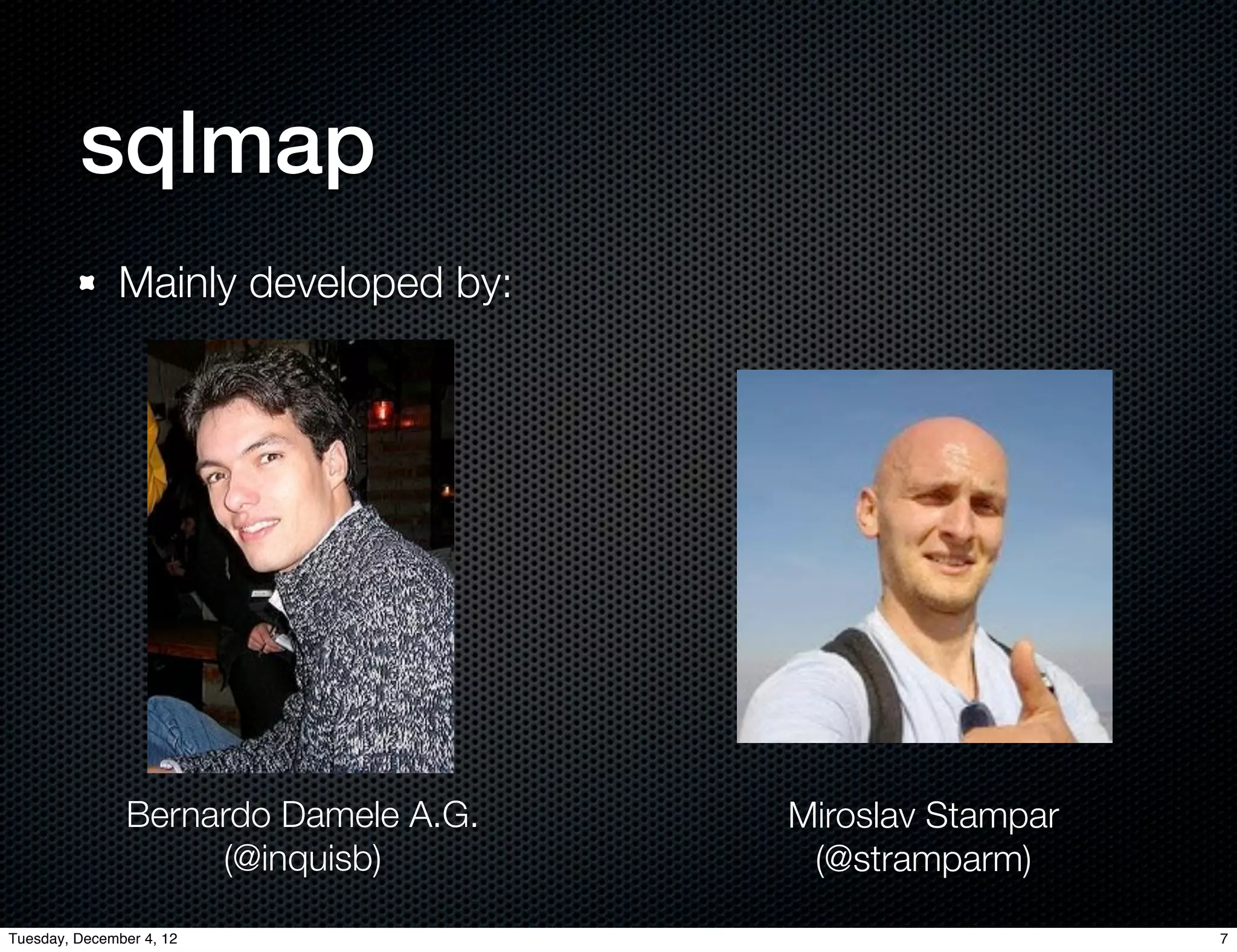 sqlmap
              Mainly developed by:




                Bernardo Damele A.G.   Miroslav Stampar
                     (@inquisb)         (@stramparm)

Tuesday, December 4, 12                                   7
 