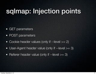 sqlmap: Injection points

              GET parameters
              POST parameters
              Cookie header values (only if --level >= 2)
              User-Agent header value (only if --level >= 3)
              Referer header value (only if --level >= 3)




Tuesday, December 4, 12                                        11
 