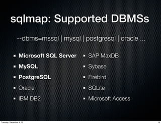 sqlmap: Supported DBMSs
                --dbms=mssql | mysql | postgresql | oracle ...

                  Microsoft SQL Server   SAP MaxDB
                  MySQL                  Sybase
                  PostgreSQL             Firebird
                  Oracle                 SQLite
                  IBM DB2                Microsoft Access


Tuesday, December 4, 12                                          15
 