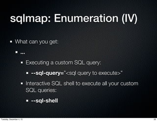 sqlmap: Enumeration (IV)
              What can you get:
                    ...
                          Executing a custom SQL query:
                            --sql-query=”<sql query to execute>”
                          Interactive SQL shell to execute all your custom
                          SQL queries:
                            --sql-shell


Tuesday, December 4, 12                                                      20
 