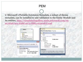 PEM
 Microsoft’s Portable Extension Metadata, a subset of shema
metadata, can be installed to add validation to the Entity Module and
its entities, http://visualstudiogallery.msdn.microsoft.com/en-
us/e6467914-d48d-4075-8885-ce5a0dcb744d
 