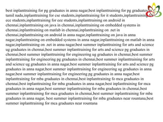 best inplanttraining for pg graduates in anna nagar,best inplanttraining for pg graduates in
tamil nadu,inplanttraining for cse students,inplanttraining for it students,inplanttraining for
ece students,inplanttraining for eee students,inplanttraining on android in
chennai,inplanttraining on java in chennai,inplanttraining on embedded systems in
chennai,inplanttraining on matlab in chennai,inplanttraining on .net in
chennai,inplanttraining on android in anna nagar,inplanttraining on java in anna
nagar,inplanttraining on embedded systems in anna nagar,inplanttraining on matlab in anna
nagar,inplanttraining on .net in anna nagar,best summer inplanttraining for arts and science
ug graduates in chennai,best summer inplanttraining for arts and science pg graduates in
chennai,best summer inplanttraining for engineering ug graduates in chennai,best summer
inplanttraining for engineering pg graduates in chennai,best summer inplanttraining for arts
and science ug graduates in anna nagar,best summer inplanttraining for arts and science pg
graduates in anna nagar,best summer inplanttraining for engineering ug graduates in anna
nagar,best summer inplanttraining for engineering pg graduates in anna nagar,best
inplanttraining for mba graduates in chennai,best inplanttraining fo mca graduates in
chennai,best inplanttraining for mba graduates in anna nagar,best inplanttraining for mca
graduates in anna nagar,best summer inplanttraining for mba graduates in chennai,best
summer inplanttraining for mca graduates in chennai,best summer inplanttraining for mba
graduates in anna nagar, best summer inplanttraining for mba graduates near rountana,best
summer inplanttraining for mca graduates near rountana
 