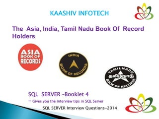 KAASHIV INFOTECH
The Asia, India, Tamil Nadu Book Of Record
Holders
SQL SERVER –Booklet 4
- Gives you the interview tips in SQL Server
SQL SERVER Interview Questions-2014
 