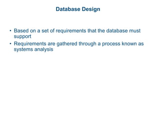 Database Design
• Based on a set of requirements that the database must
support
• Requirements are gathered through a process known as
systems analysis
 