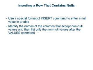 Inserting a Row That Contains Nulls
• Use a special format of INSERT command to enter a null
value in a table
• Identify the names of the columns that accept non-null
values and then list only the non-null values after the
VALUES command
 
