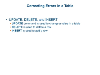 Correcting Errors in a Table
• UPDATE, DELETE, and INSERT
• UPDATE command is used to change a value in a table
• DELETE is used to delete a row
• INSERT is used to add a row
 